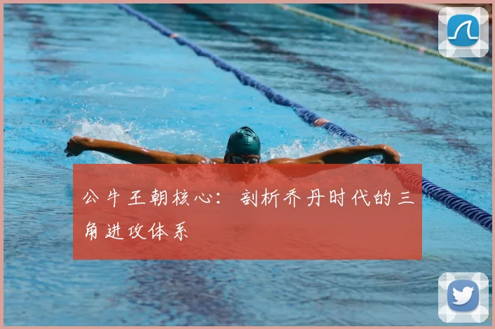 公牛王朝核心:剖析乔丹时代的三角进攻体系