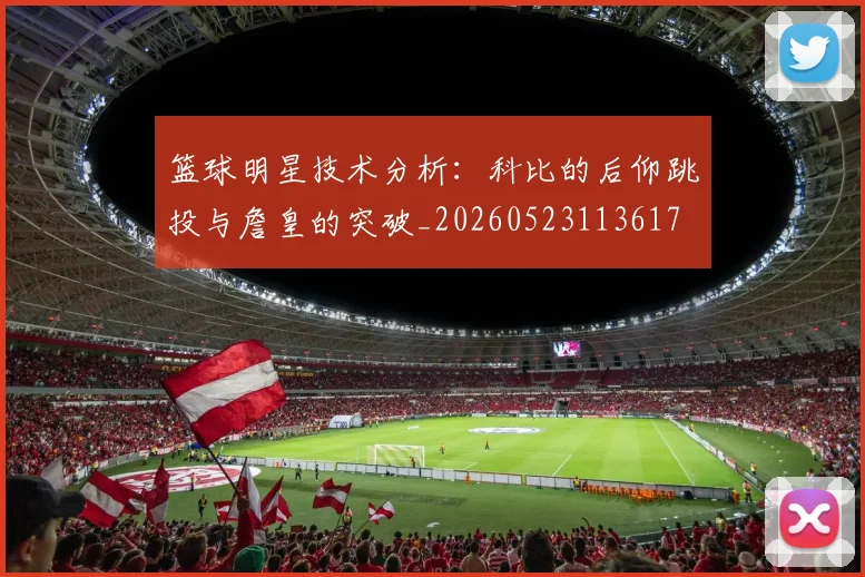 篮球明星技术分析：科比的后仰跳投与詹皇的突破_20260523113617