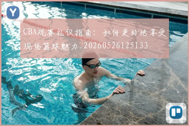 CBA观赛礼仪指南：如何更好地享受现场篮球魅力_20260526125133