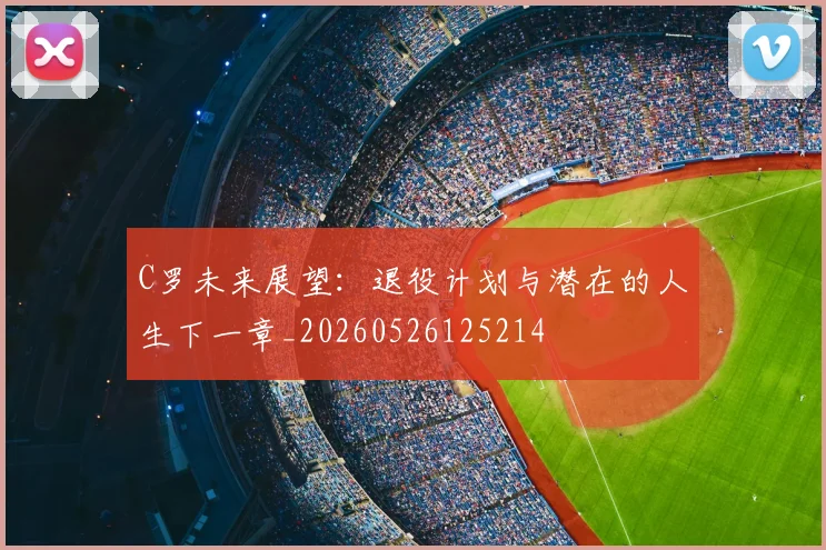C罗未来展望：退役计划与潜在的人生下一章_20260526125214