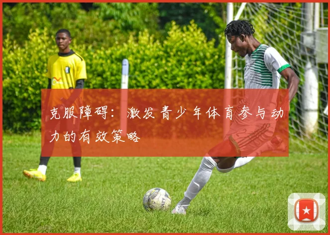 克服障碍：激发青少年体育参与动力的有效策略