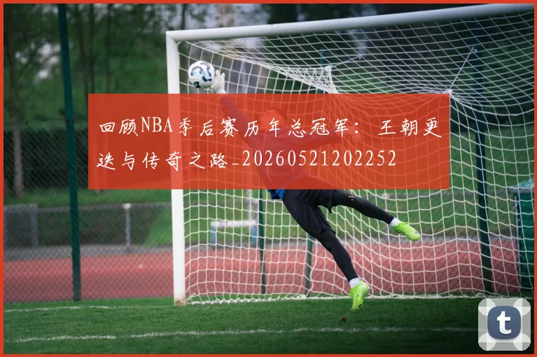 回顾NBA季后赛历年总冠军：王朝更迭与传奇之路_20260521202252