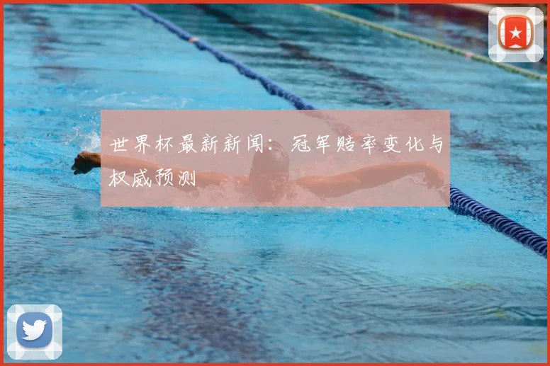 世界杯最新新闻:冠军赔率变化与权威预测