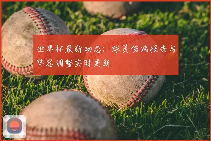 世界杯最新动态：球员伤病报告与阵容调整实时更新