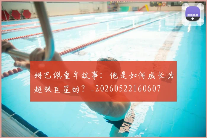 姆巴佩童年故事：他是如何成长为超级巨星的？_20260522160607