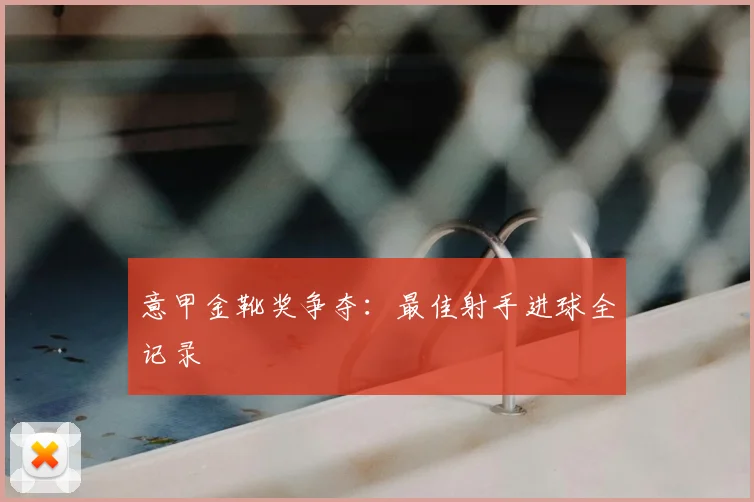 意甲金靴奖争夺:最佳射手进球全记录