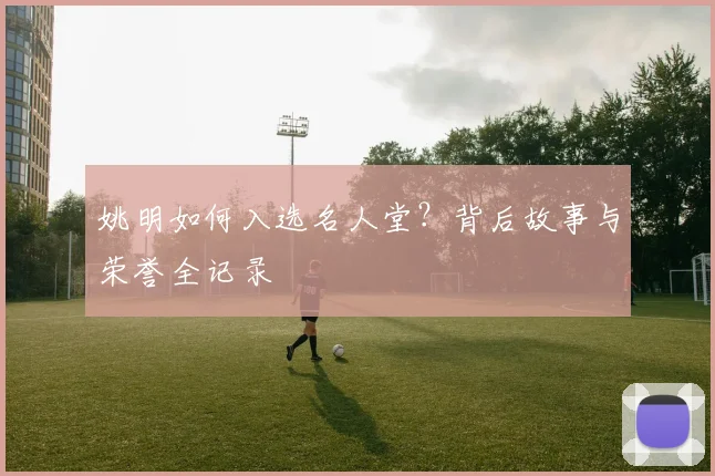 姚明如何入选名人堂？背后故事与荣誉全记录