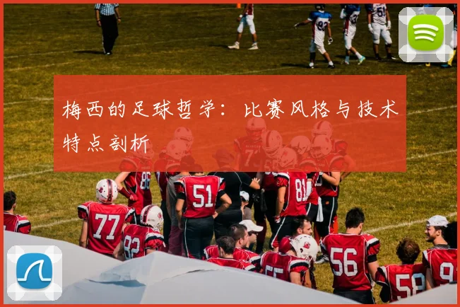 梅西的足球哲学：比赛风格与技术特点剖析