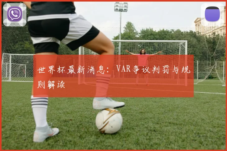世界杯最新消息:VAR争议判罚与规则解读