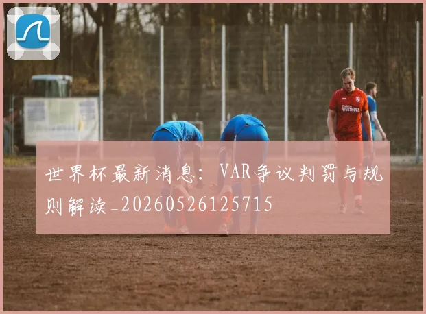 世界杯最新消息:VAR争议判罚与规则解读_20260526125715