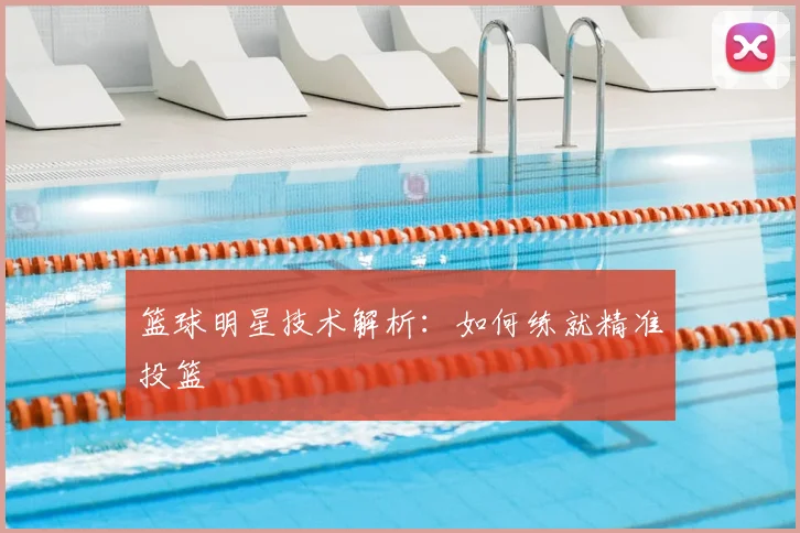 篮球明星技术解析：如何练就精准投篮