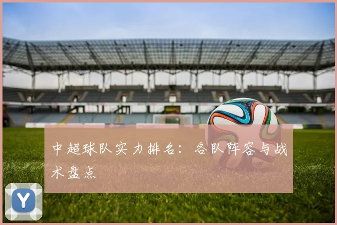 中超球队实力排名：各队阵容与战术盘点