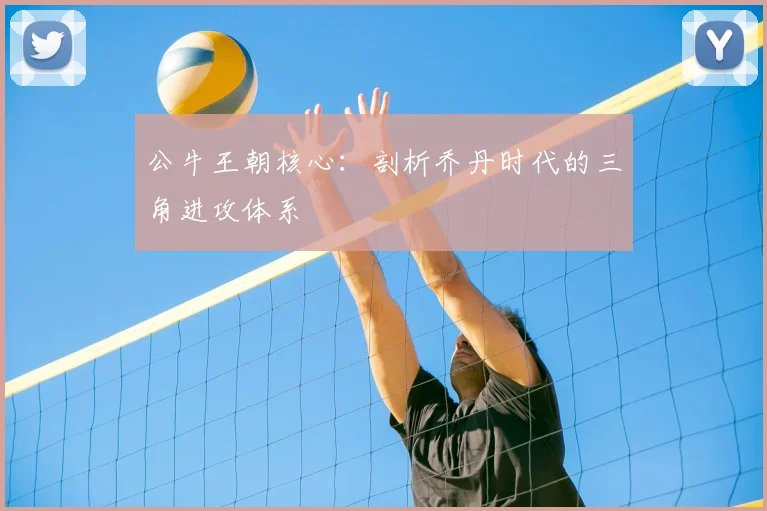 公牛王朝核心：剖析乔丹时代的三角进攻体系