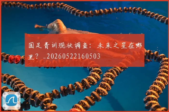 国足青训现状调查：未来之星在哪里？_20260522160503