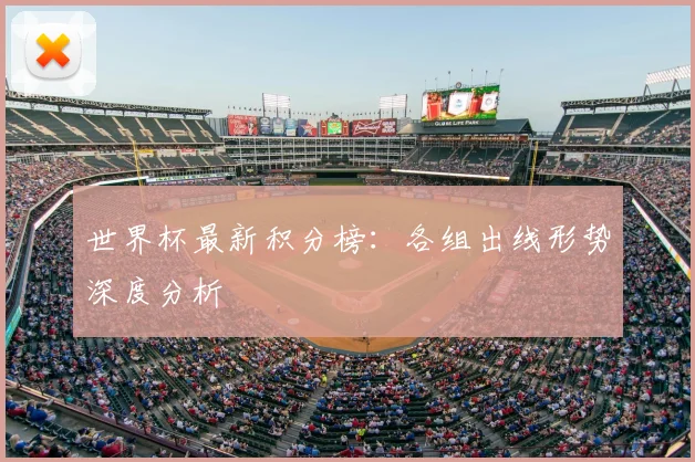 世界杯最新积分榜：各组出线形势深度分析