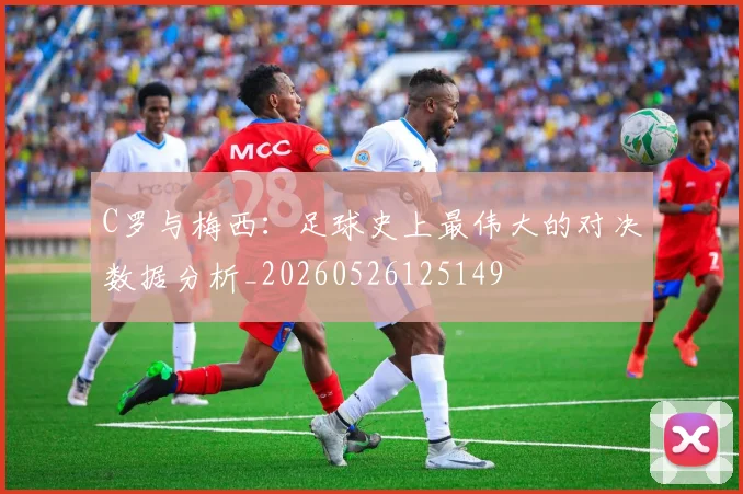 C罗与梅西：足球史上最伟大的对决数据分析_20260526125149