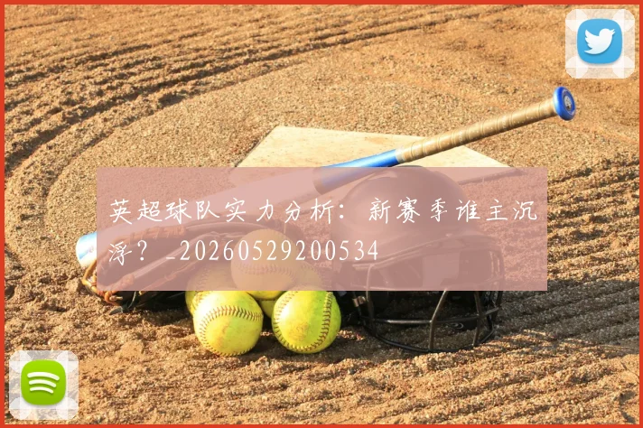 英超球队实力分析：新赛季谁主沉浮？_20260529200534