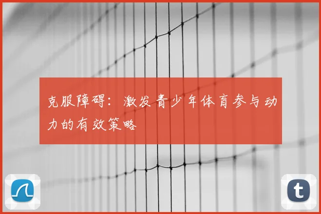 克服障碍：激发青少年体育参与动力的有效策略