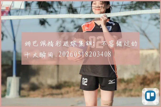 姆巴佩精彩进球集锦:不容错过的十大瞬间_20260518203408