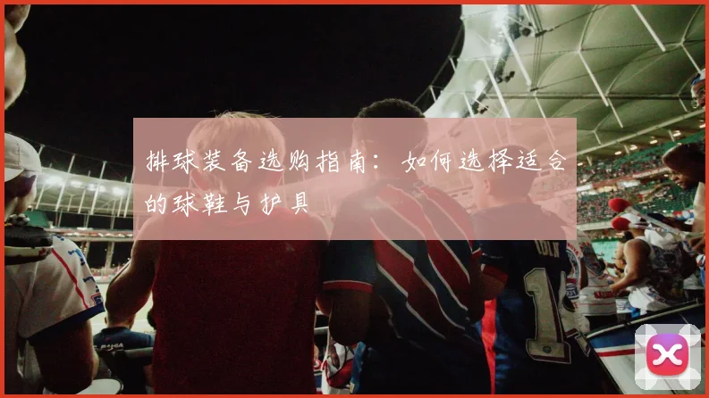 排球装备选购指南：如何选择适合的球鞋与护具