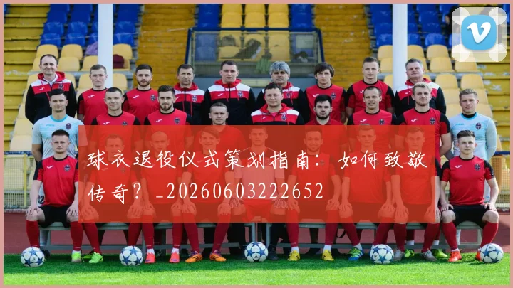 球衣退役仪式策划指南：如何致敬传奇？_20260603222652