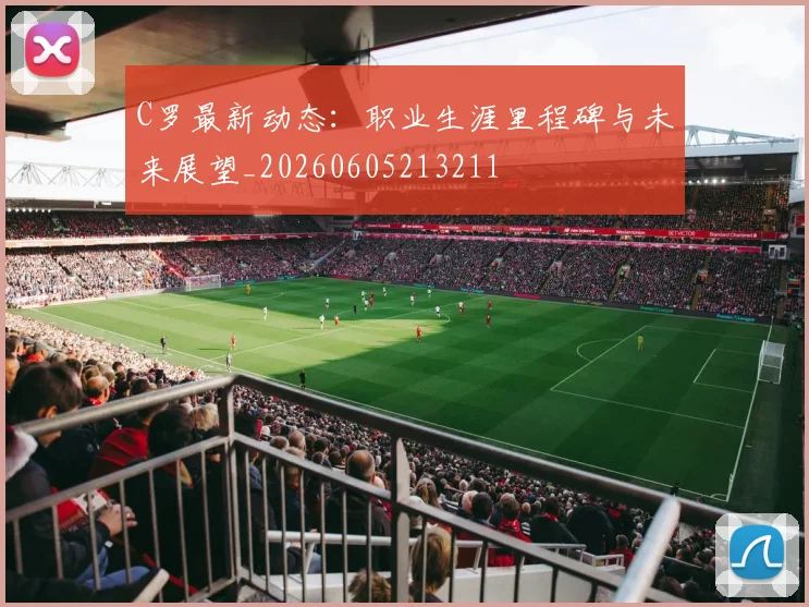 C罗最新动态：职业生涯里程碑与未来展望_20260605213211