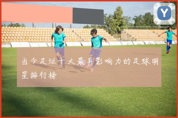 当今足坛十大最具影响力的足球明星排行榜