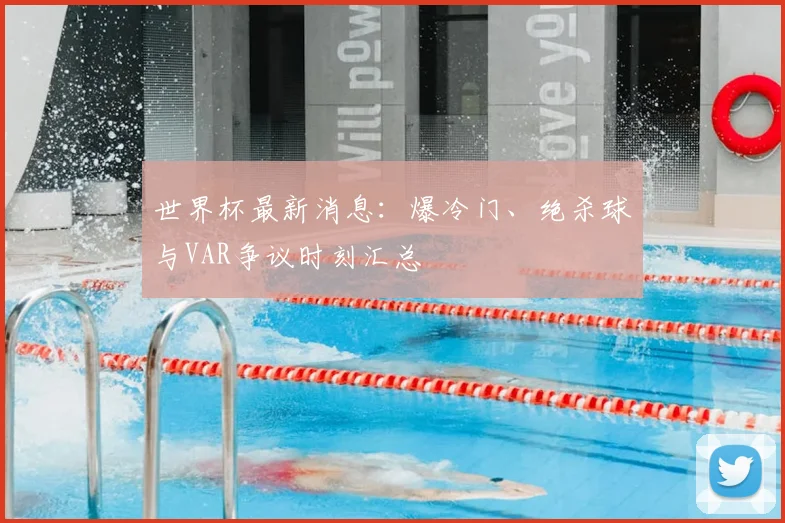 世界杯最新消息:爆冷门、绝杀球与VAR争议时刻汇总