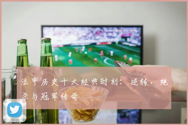 法甲历史十大经典时刻：逆转、绝杀与冠军传奇