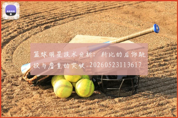 篮球明星技术分析：科比的后仰跳投与詹皇的突破_20260523113617