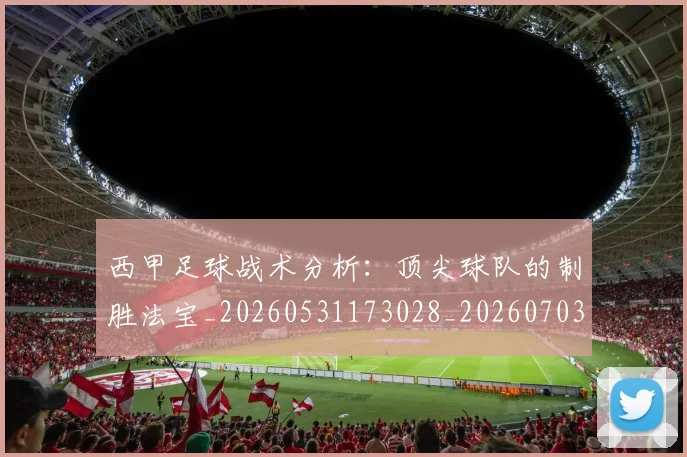 西甲足球战术分析：顶尖球队的制胜法宝_20260531173028_20260703181927