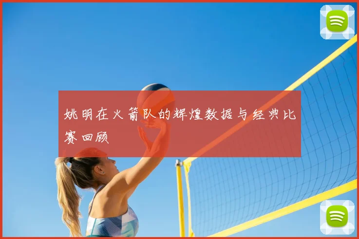 姚明在火箭队的辉煌数据与经典比赛回顾