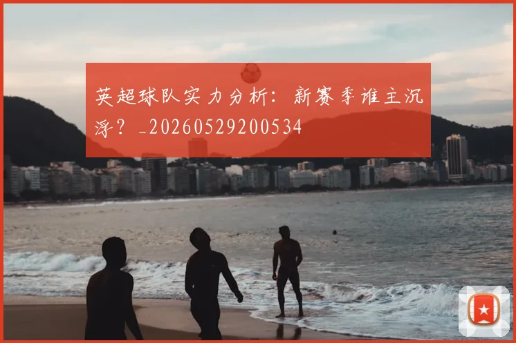 英超球队实力分析：新赛季谁主沉浮？_20260529200534