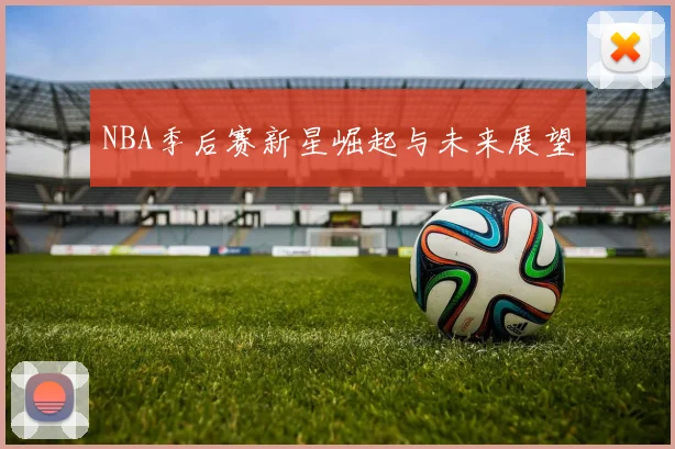 NBA季后赛新星崛起与未来展望