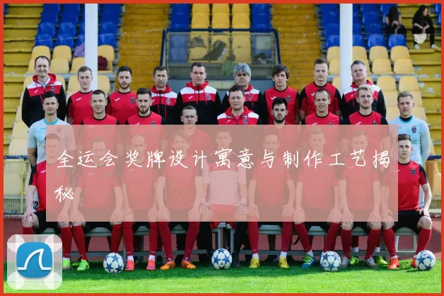 全运会奖牌设计寓意与制作工艺揭秘