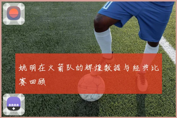 姚明在火箭队的辉煌数据与经典比赛回顾