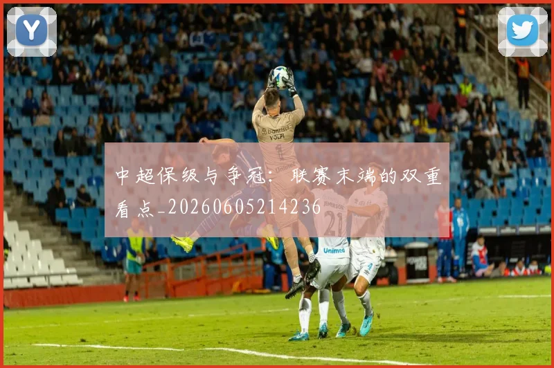 中超保级与争冠:联赛末端的双重看点_20260605214236