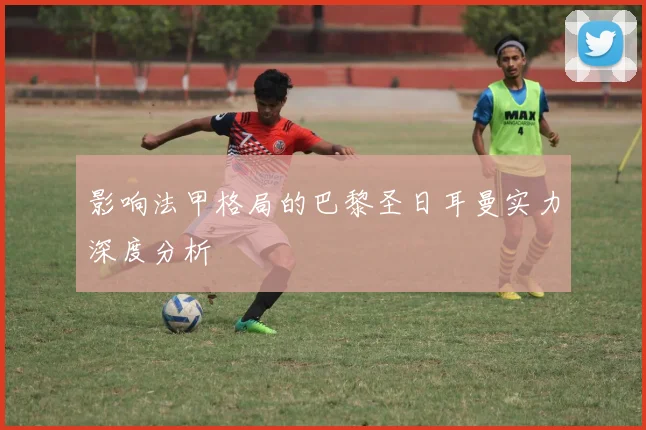 影响法甲格局的巴黎圣日耳曼实力深度分析