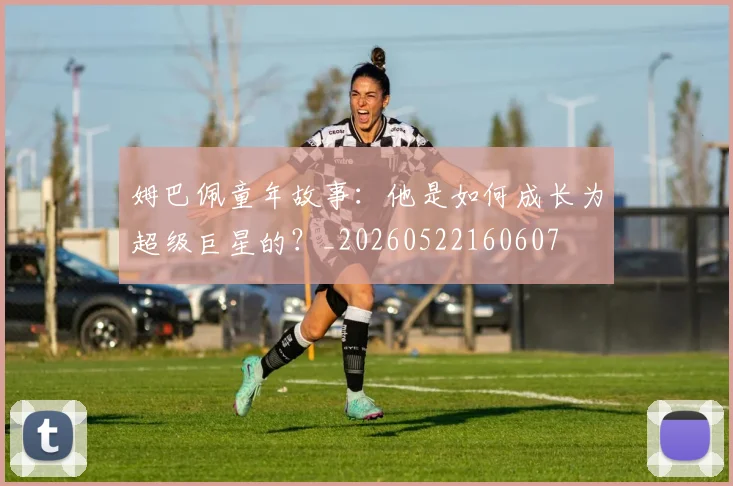 姆巴佩童年故事：他是如何成长为超级巨星的？_20260522160607