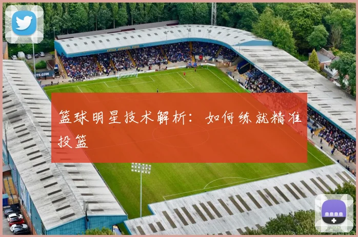 篮球明星技术解析：如何练就精准投篮