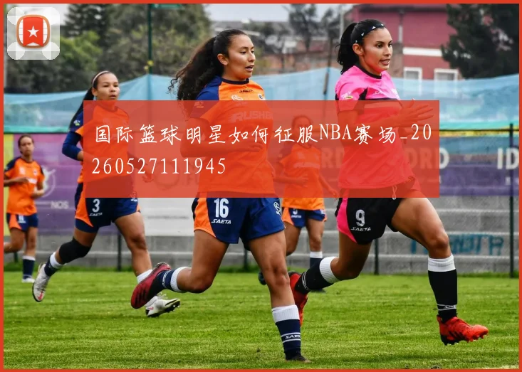 国际篮球明星如何征服NBA赛场_20260527111945