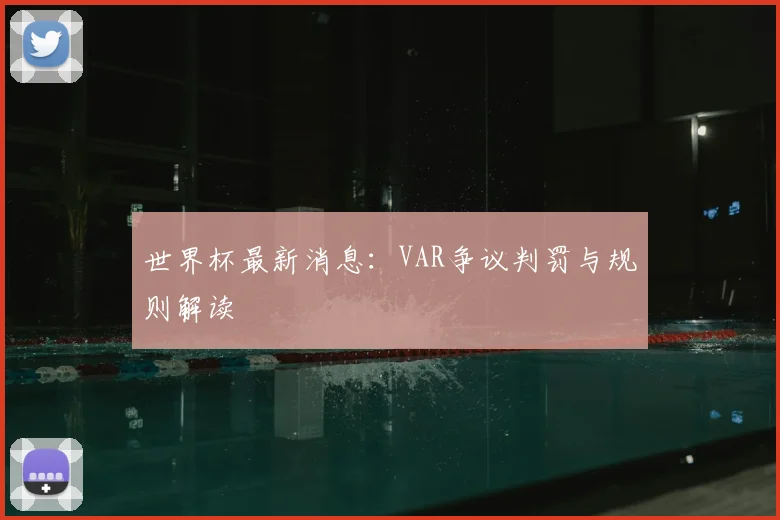 世界杯最新消息:VAR争议判罚与规则解读