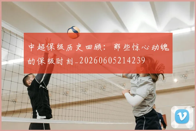 中超保级历史回顾:那些惊心动魄的保级时刻_20260605214239