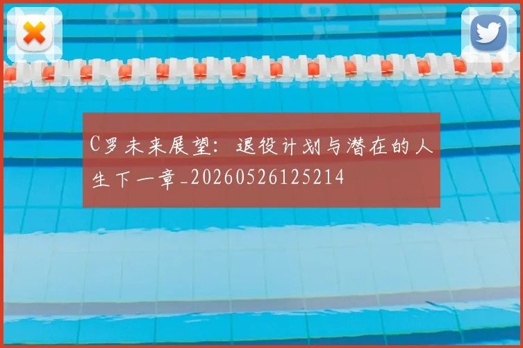 C罗未来展望：退役计划与潜在的人生下一章_20260526125214