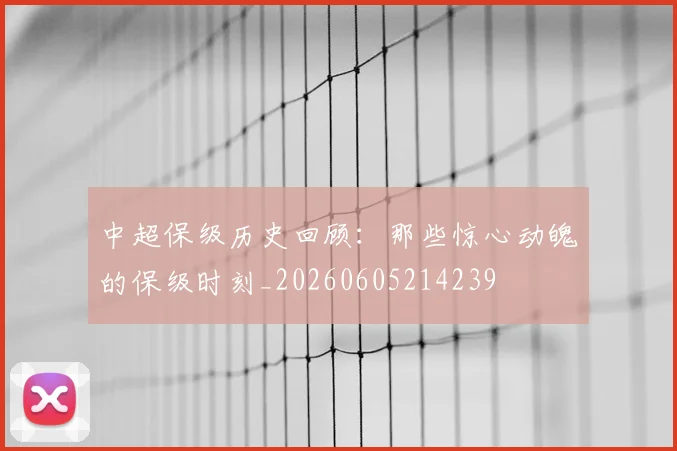 中超保级历史回顾:那些惊心动魄的保级时刻_20260605214239