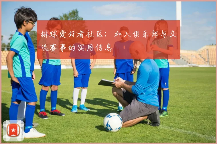 排球爱好者社区：加入俱乐部与交流赛事的实用信息